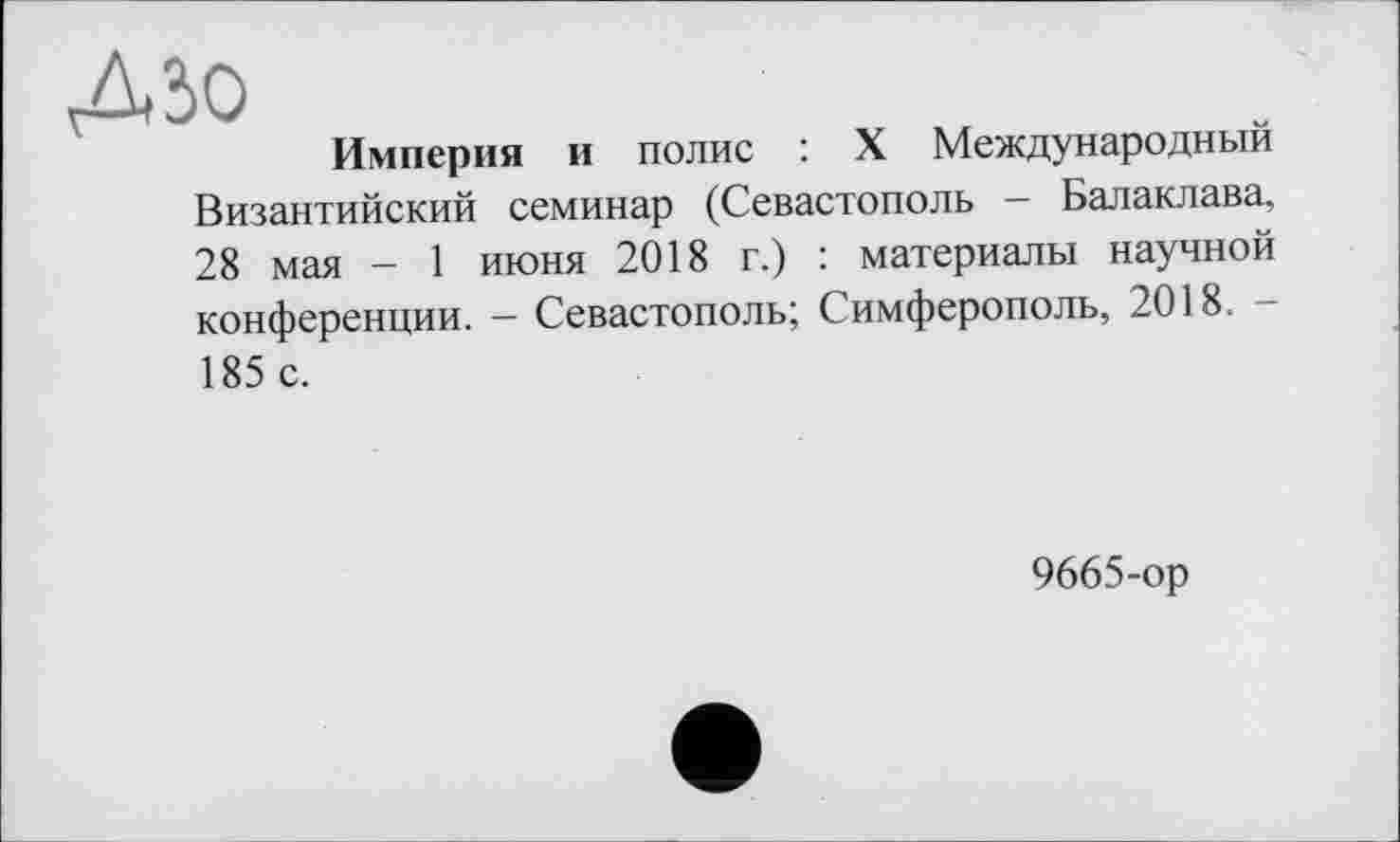 ﻿Д50
Империя и полис : X Международный Византийский семинар (Севастополь - Балаклава. 28 мая - 1 июня 2018 г.) : материалы научной конференции. — Севастополь; Симферополь, 2018. -185 с.
9665-ор